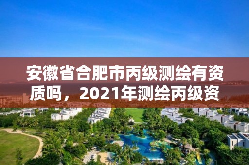 安徽省合肥市丙级测绘有资质吗，2021年测绘丙级资质申报条件