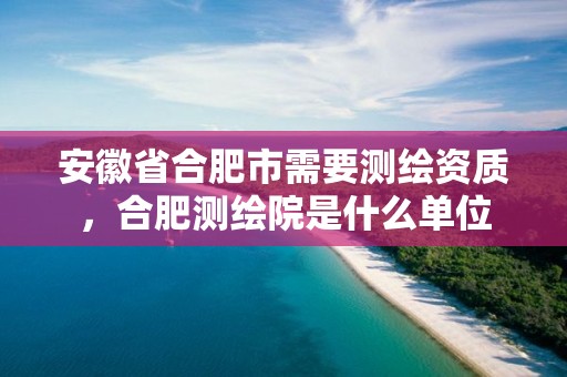 安徽省合肥市需要测绘资质，合肥测绘院是什么单位