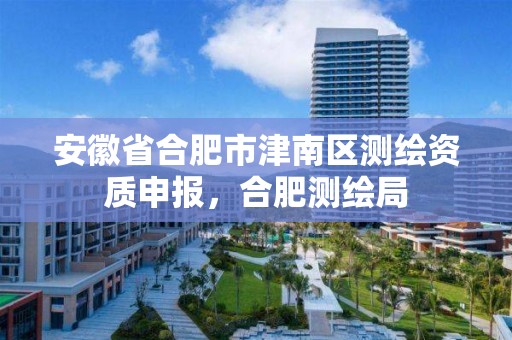 安徽省合肥市津南区测绘资质申报，合肥测绘局