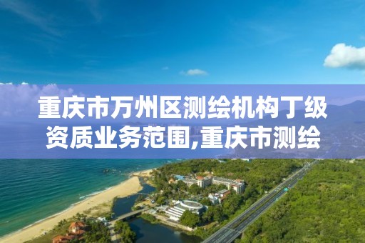 重庆市万州区测绘机构丁级资质业务范围,重庆市测绘资质管理办法。