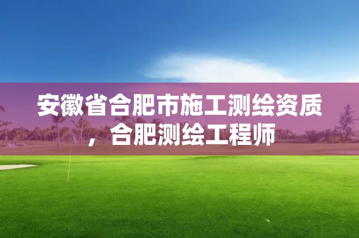 安徽省合肥市施工测绘资质，合肥测绘工程师