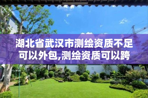 湖北省武汉市测绘资质不足可以外包,测绘资质可以跨省承接业务吗。