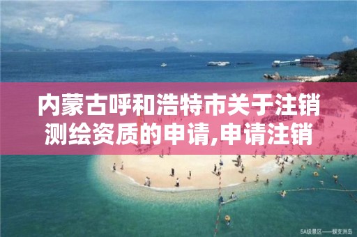 内蒙古呼和浩特市关于注销测绘资质的申请,申请注销测绘资质的流程。