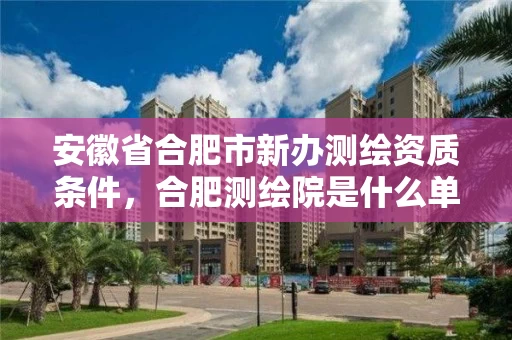 安徽省合肥市新办测绘资质条件,合肥测绘院是什么单位 安徽省合肥市新办测绘资质条件,合肥测绘院是什么单位