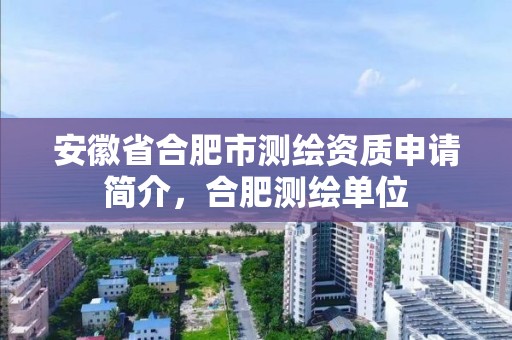 安徽省合肥市测绘资质申请简介，合肥测绘单位