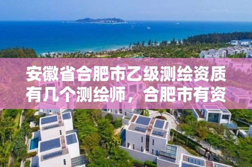 安徽省合肥市乙级测绘资质有几个测绘师，合肥市有资质的测绘公司