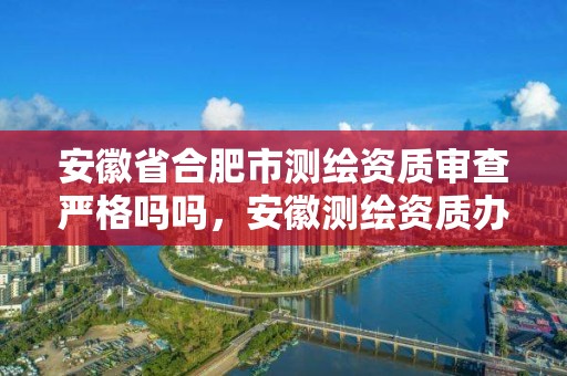 安徽省合肥市测绘资质审查严格吗吗，安徽测绘资质办理