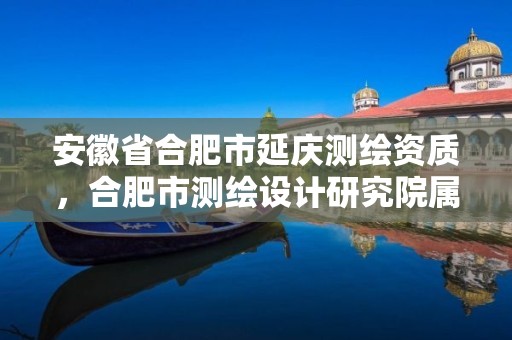 安徽省合肥市延庆测绘资质，合肥市测绘设计研究院属于企业吗?