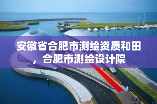 安徽省合肥市测绘资质和田，合肥市测绘设计院