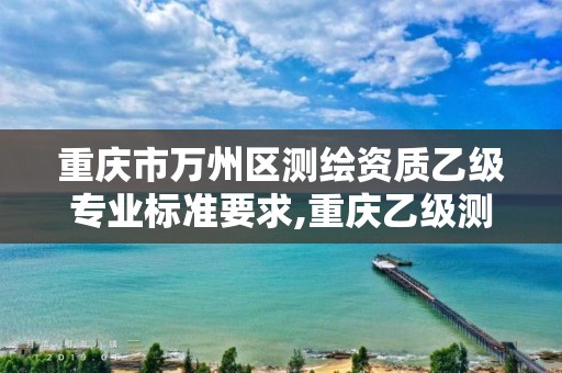 重庆市万州区测绘资质乙级专业标准要求,重庆乙级测绘单位。