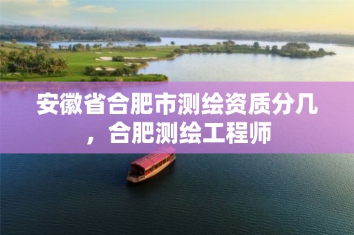 安徽省合肥市测绘资质分几，合肥测绘工程师