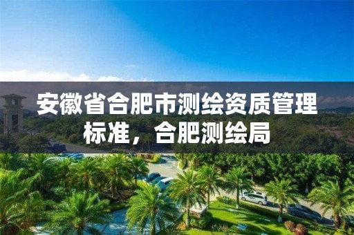 安徽省合肥市测绘资质管理标准，合肥测绘局