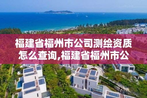 福建省福州市公司测绘资质怎么查询,福建省福州市公司测绘资质怎么查询的。