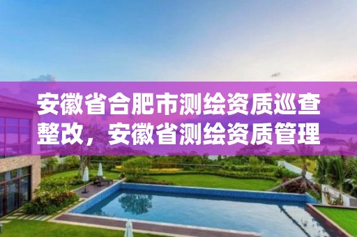 安徽省合肥市测绘资质巡查整改，安徽省测绘资质管理系统