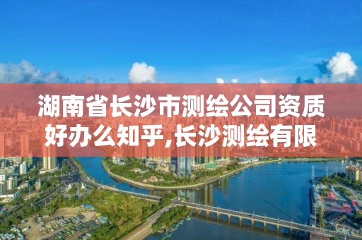 湖南省长沙市测绘公司资质好办么知乎,长沙测绘有限公司怎么样。