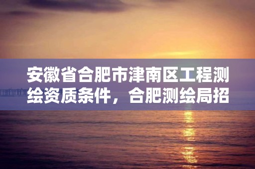 安徽省合肥市津南区工程测绘资质条件，合肥测绘局招聘信息