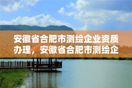 安徽省合肥市测绘企业资质办理，安徽省合肥市测绘企业资质办理电话