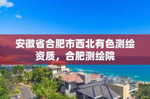 安徽省合肥市西北有色测绘资质，合肥测绘院