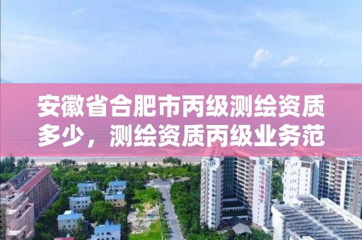 安徽省合肥市丙级测绘资质多少，测绘资质丙级业务范围