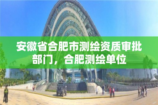 安徽省合肥市测绘资质审批部门，合肥测绘单位