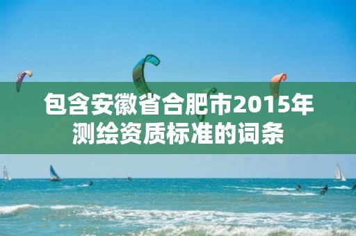 包含安徽省合肥市2015年测绘资质标准的词条