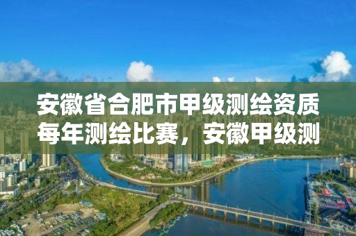 安徽省合肥市甲级测绘资质每年测绘比赛，安徽甲级测绘资质单位