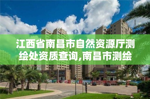 江西省南昌市自然资源厅测绘处资质查询,南昌市测绘局。