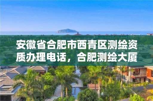 安徽省合肥市西青区测绘资质办理电话，合肥测绘大厦电话