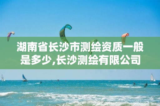 湖南省长沙市测绘资质一般是多少,长沙测绘有限公司怎么样。