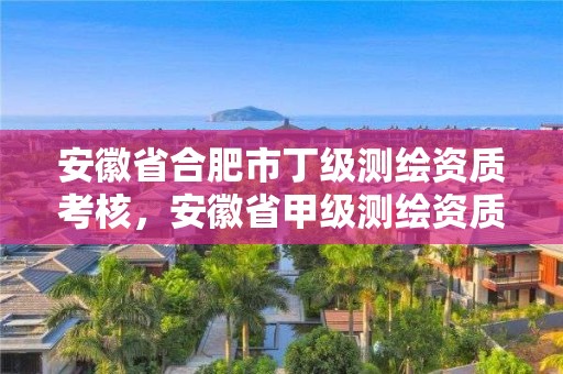 安徽省合肥市丁级测绘资质考核，安徽省甲级测绘资质单位