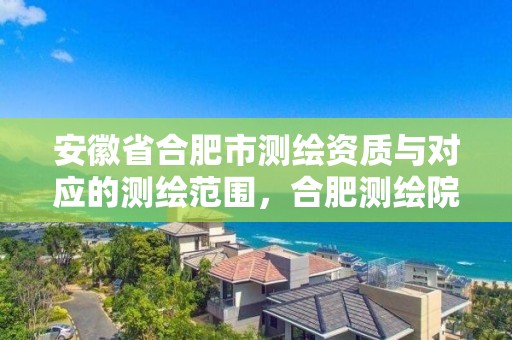 安徽省合肥市测绘资质与对应的测绘范围，合肥测绘院