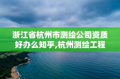 浙江省杭州市测绘公司资质好办么知乎,杭州测绘工程师招聘。