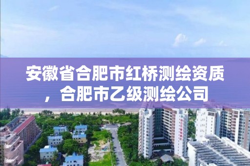 安徽省合肥市红桥测绘资质，合肥市乙级测绘公司