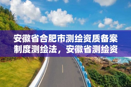 安徽省合肥市测绘资质备案制度测绘法，安徽省测绘资质延期公告