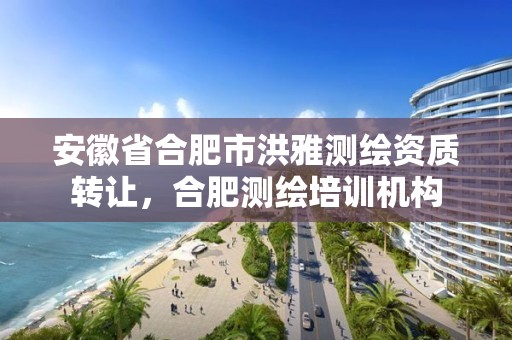 安徽省合肥市洪雅测绘资质转让，合肥测绘培训机构