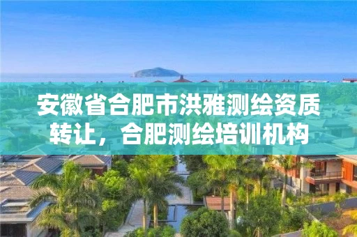 安徽省合肥市洪雅测绘资质转让,合肥测绘培训机构 安徽省合肥市洪雅测绘资质转让,合肥测绘培训机构