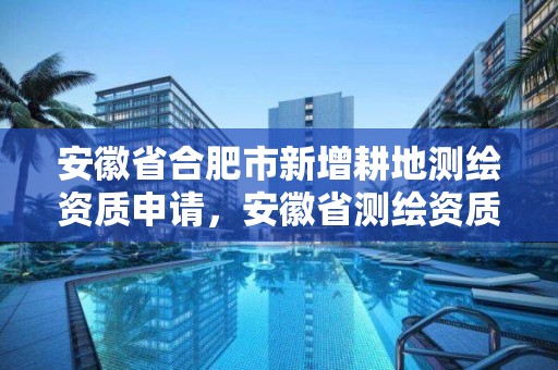 安徽省合肥市新增耕地测绘资质申请，安徽省测绘资质延期公告