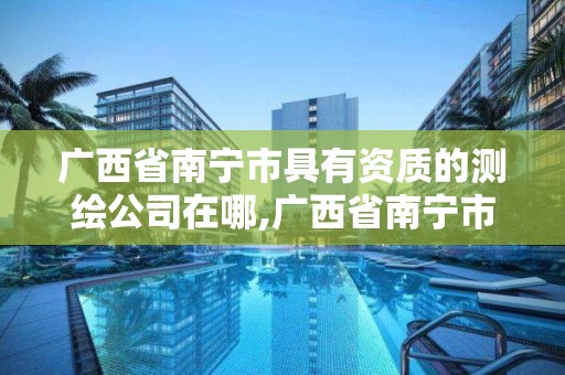 广西省南宁市具有资质的测绘公司在哪,广西省南宁市具有资质的测绘公司在哪个位置。