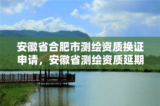 安徽省合肥市测绘资质换证申请，安徽省测绘资质延期公告