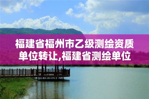 福建省福州市乙级测绘资质单位转让,福建省测绘单位名单。