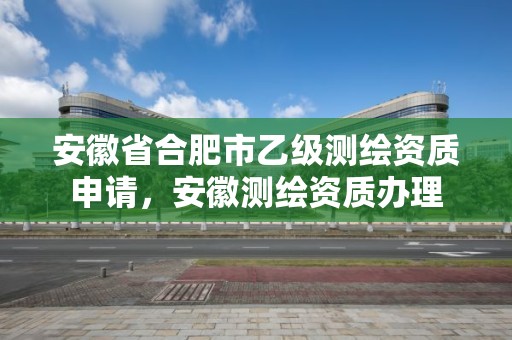 安徽省合肥市乙级测绘资质申请，安徽测绘资质办理