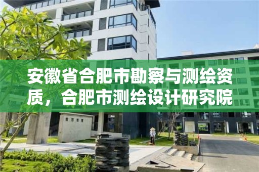 安徽省合肥市勘察与测绘资质，合肥市测绘设计研究院是国企吗