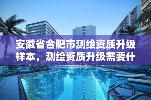 安徽省合肥市测绘资质升级样本，测绘资质升级需要什么条件