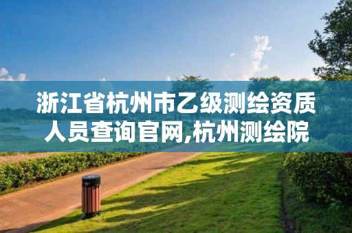 浙江省杭州市乙级测绘资质人员查询官网,杭州测绘院是什么单位。 浙江省杭州市乙级测绘资质人员查询官网,杭州测绘院是什么单位。