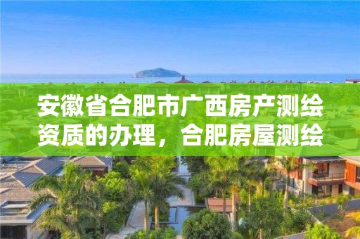 安徽省合肥市广西房产测绘资质的办理，合肥房屋测绘公司