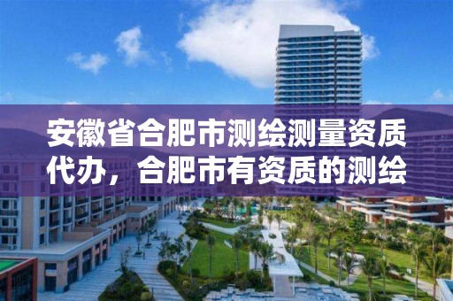 安徽省合肥市测绘测量资质代办，合肥市有资质的测绘公司