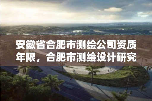 安徽省合肥市测绘公司资质年限，合肥市测绘设计研究院属于企业吗?