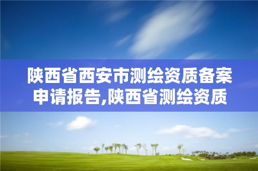 陕西省西安市测绘资质备案申请报告,陕西省测绘资质申请材料。