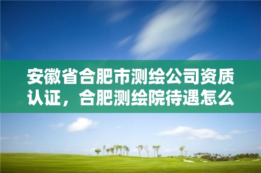 安徽省合肥市测绘公司资质认证，合肥测绘院待遇怎么样