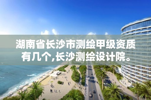 湖南省长沙市测绘甲级资质有几个,长沙测绘设计院。